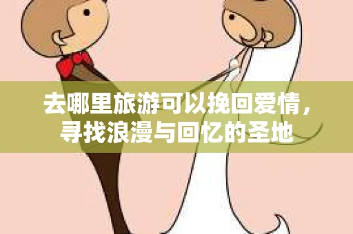 去哪里旅游可以挽回爱情，寻找浪漫与回忆的圣地