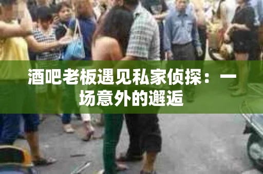 酒吧老板遇见私家侦探：一场意外的邂逅