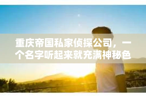 重庆帝国私家侦探公司，一个名字听起来就充满神秘色彩的地方。今天，我就要带大家揭开这家侦探公司的面纱，告诉你它究竟藏身于重庆的哪个角落。
