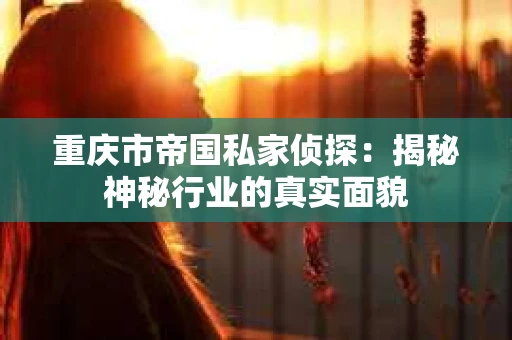 重庆市帝国私家侦探：揭秘神秘行业的真实面貌