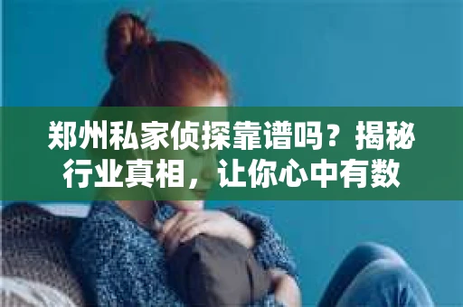 郑州私家侦探靠谱吗？揭秘行业真相，让你心中有数