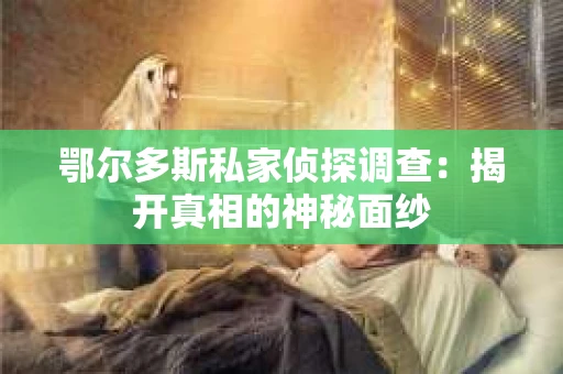 鄂尔多斯私家侦探调查：揭开真相的神秘面纱