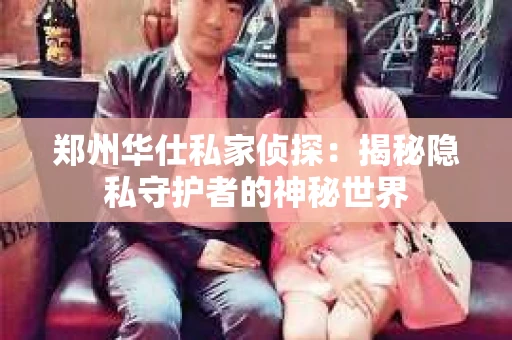 郑州华仕私家侦探：揭秘隐私守护者的神秘世界