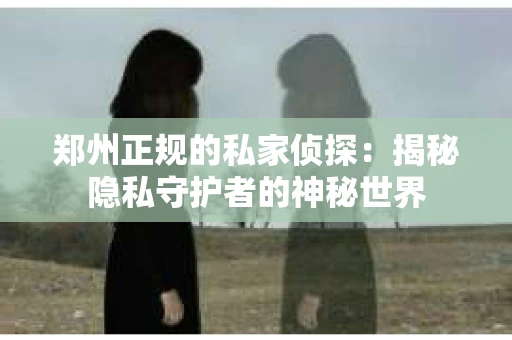 郑州正规的私家侦探：揭秘隐私守护者的神秘世界