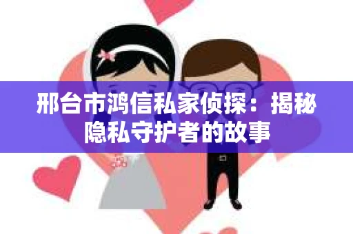 邢台市鸿信私家侦探：揭秘隐私守护者的故事