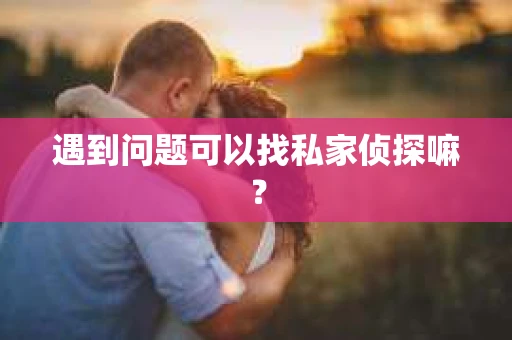 遇到问题可以找私家侦探嘛？