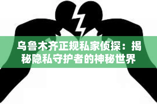 乌鲁木齐正规私家侦探：揭秘隐私守护者的神秘世界