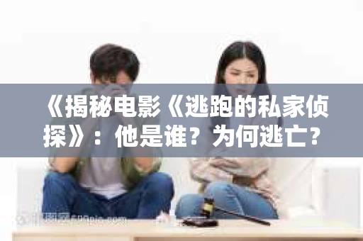 《揭秘电影《逃跑的私家侦探》：他是谁？为何逃亡？》