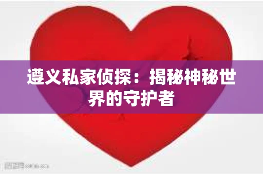 遵义私家侦探：揭秘神秘世界的守护者