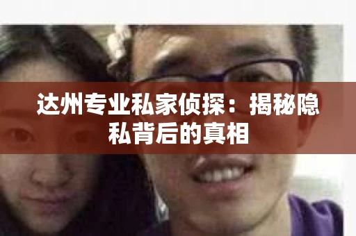 达州专业私家侦探：揭秘隐私背后的真相