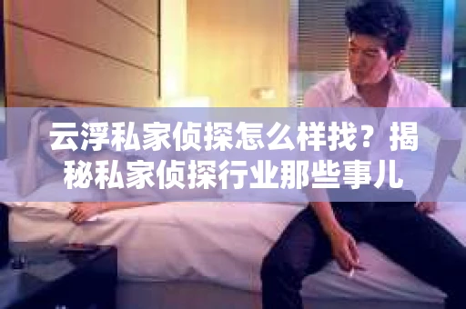云浮私家侦探怎么样找？揭秘私家侦探行业那些事儿
