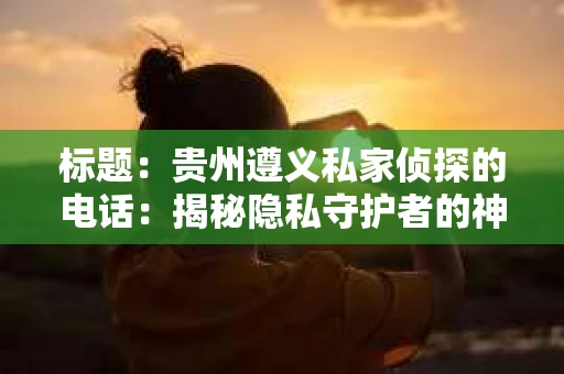 标题：贵州遵义私家侦探的电话：揭秘隐私守护者的神秘世界