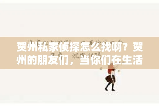 贺州私家侦探怎么找啊？贺州的朋友们，当你们在生活中遇到一些棘手的问题，需要专业的私家侦探来帮忙解决时，如何找到一家靠谱的侦探公司呢？今天，我就来和大家聊聊贺州私家侦探怎么找。