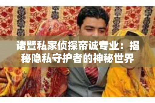 诸暨私家侦探帝诚专业：揭秘隐私守护者的神秘世界