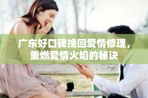 广东好口碑挽回爱情修理，重燃爱情火焰的秘诀