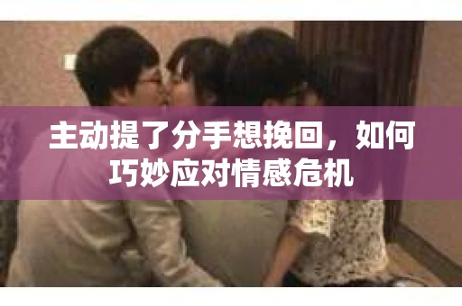 主动提了分手想挽回,如何巧妙应对情感危机 主动提了分手想挽回,如何巧妙应对情感危机