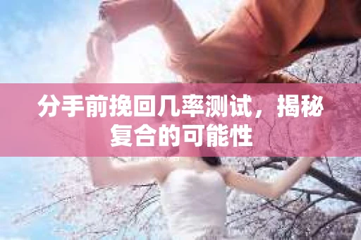 分手前挽回几率测试，揭秘复合的可能性