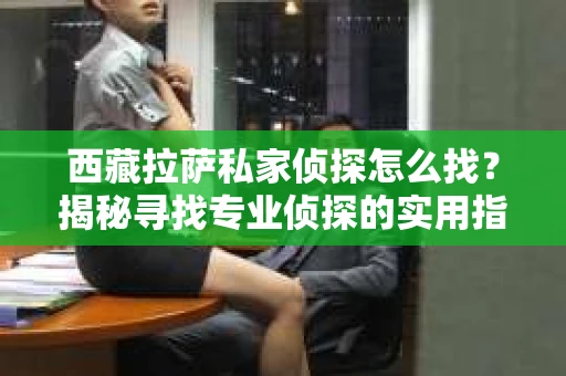 西藏拉萨私家侦探怎么找？揭秘寻找专业侦探的实用指南