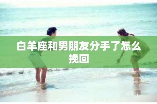 白羊座和男朋友分手了怎么挽回