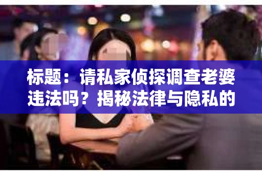 标题：请私家侦探调查老婆违法吗？揭秘法律与隐私的边界