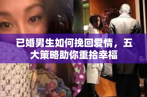 已婚男生如何挽回爱情，五大策略助你重拾幸福