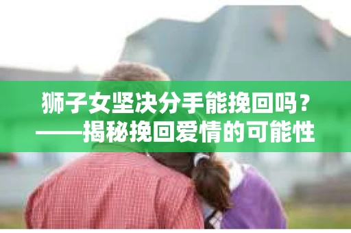 狮子女坚决分手能挽回吗？——揭秘挽回爱情的可能性