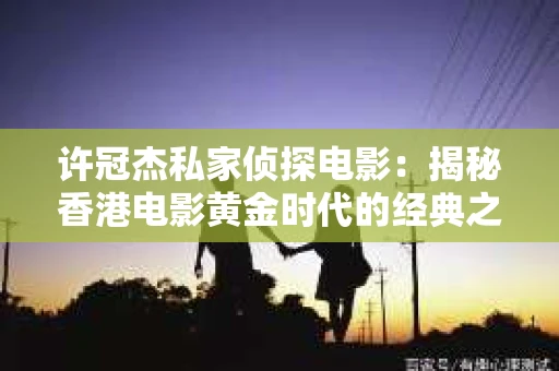 许冠杰私家侦探电影：揭秘香港电影黄金时代的经典之作