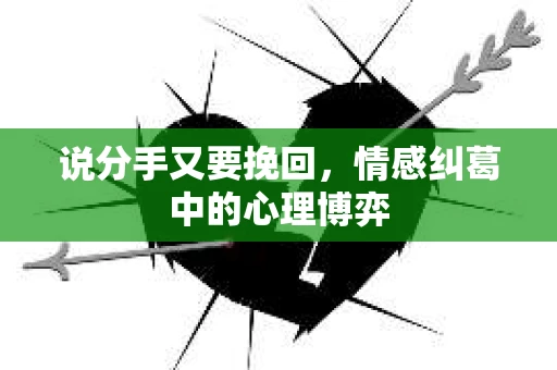 说分手又要挽回，情感纠葛中的心理博弈