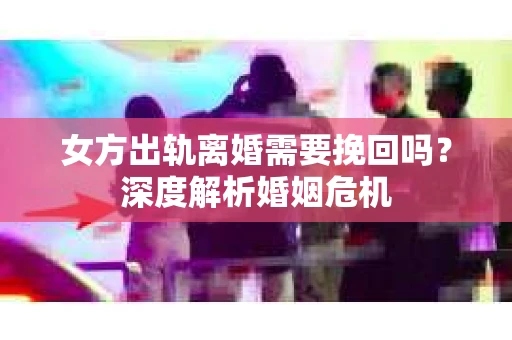 女方出轨离婚需要挽回吗？深度解析婚姻危机