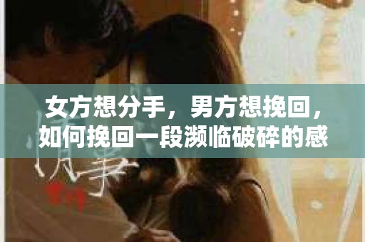 女方想分手，男方想挽回，如何挽回一段濒临破碎的感情？