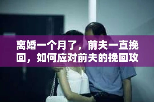 离婚一个月了，前夫一直挽回，如何应对前夫的挽回攻势