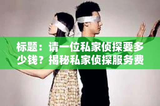 标题：请一位私家侦探要多少钱？揭秘私家侦探服务费用之谜