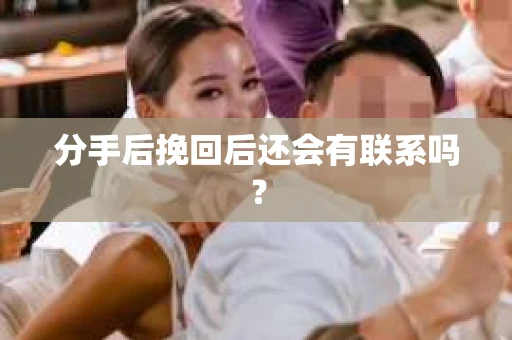 分手后挽回后还会有联系吗？