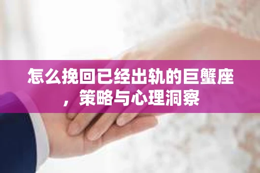 怎么挽回已经出轨的巨蟹座，策略与心理洞察
