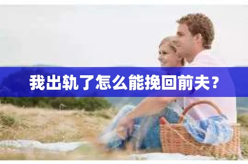 我出轨了怎么能挽回前夫？