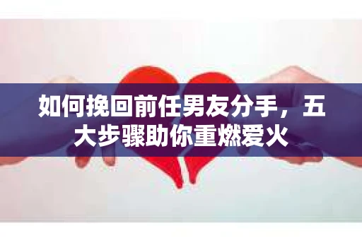 如何挽回前任男友分手，五大步骤助你重燃爱火