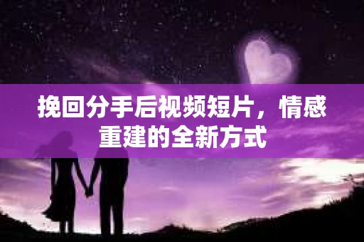 挽回分手后视频短片，情感重建的全新方式