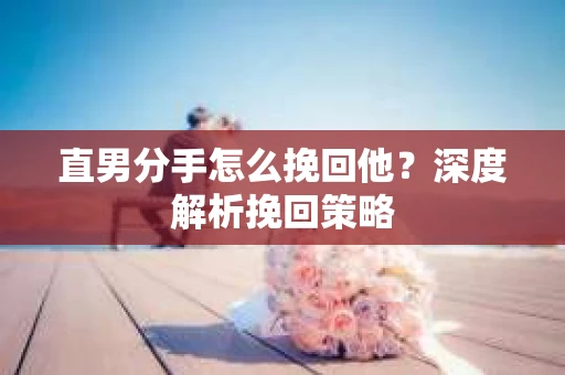 直男分手怎么挽回他？深度解析挽回策略