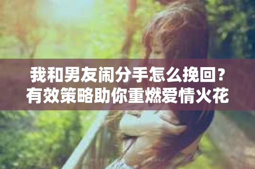 我和男友闹分手怎么挽回？有效策略助你重燃爱情火花