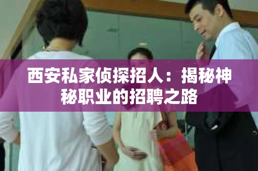 西安私家侦探招人：揭秘神秘职业的招聘之路