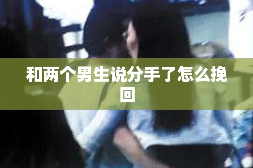 和两个男生说分手了怎么挽回