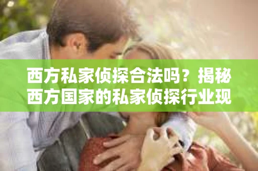 西方私家侦探合法吗？揭秘西方国家的私家侦探行业现状