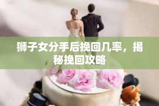 狮子女分手后挽回几率，揭秘挽回攻略