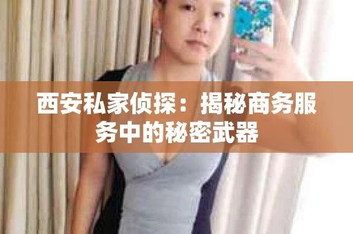 西安私家侦探：揭秘商务服务中的秘密武器