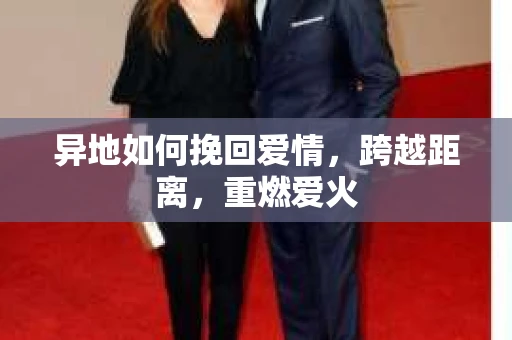 异地如何挽回爱情，跨越距离，重燃爱火