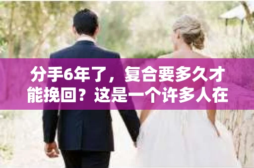 分手6年了，复合要多久才能挽回？这是一个许多人在感情路上都会遇到的问题。复合并非易事，它需要时间、耐心和智慧。本文将探讨分手6年后复合的可能性，以及可能需要的时间