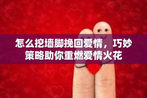 怎么挖墙脚挽回爱情，巧妙策略助你重燃爱情火花