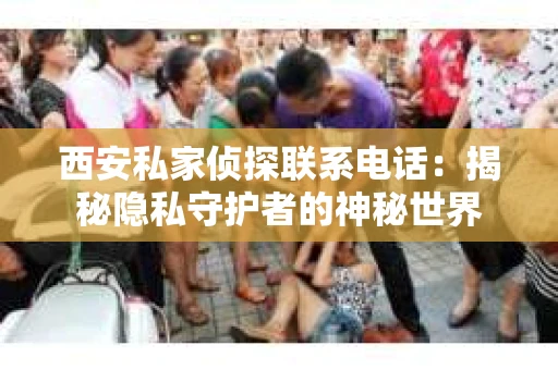 西安私家侦探联系电话：揭秘隐私守护者的神秘世界