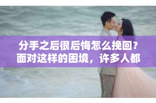 分手之后很后悔怎么挽回？面对这样的困境，许多人都会感到无助和痛苦。然而，不要灰心，本文将为你提供一些建议，帮助你挽回曾经的感情