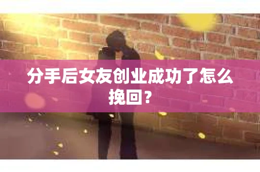 分手后女友创业成功了怎么挽回？